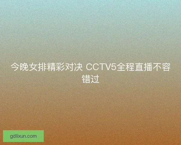 今晚女排精彩对决 CCTV5全程直播不容错过