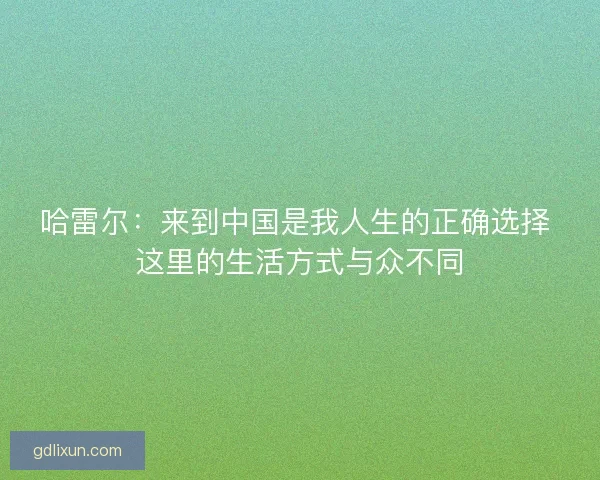 哈雷尔：来到中国是我人生的正确选择 这里的生活方式与众不同