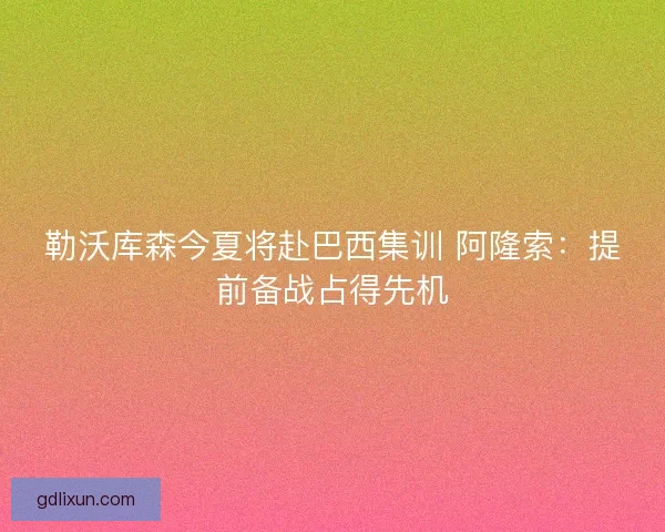 勒沃库森今夏将赴巴西集训 阿隆索：提前备战占得先机