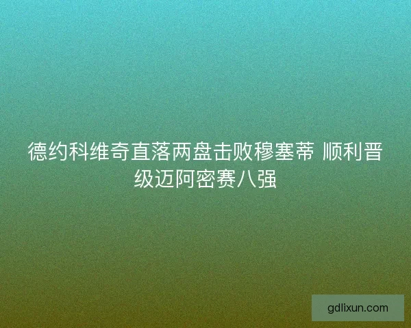 德约科维奇直落两盘击败穆塞蒂 顺利晋级迈阿密赛八强