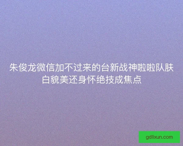 朱俊龙微信加不过来的台新战神啦啦队肤白貌美还身怀绝技成焦点