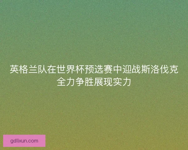 英格兰队在世界杯预选赛中迎战斯洛伐克全力争胜展现实力