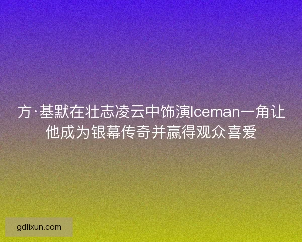 方·基默在壮志凌云中饰演Iceman一角让他成为银幕传奇并赢得观众喜爱