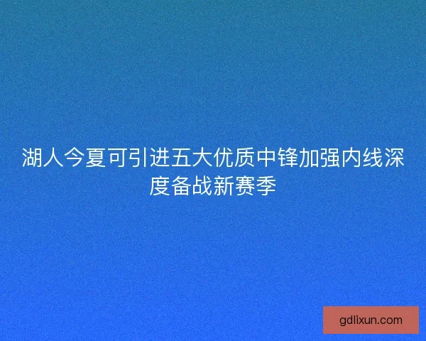 湖人今夏可引进五大优质中锋加强内线深度备战新赛季