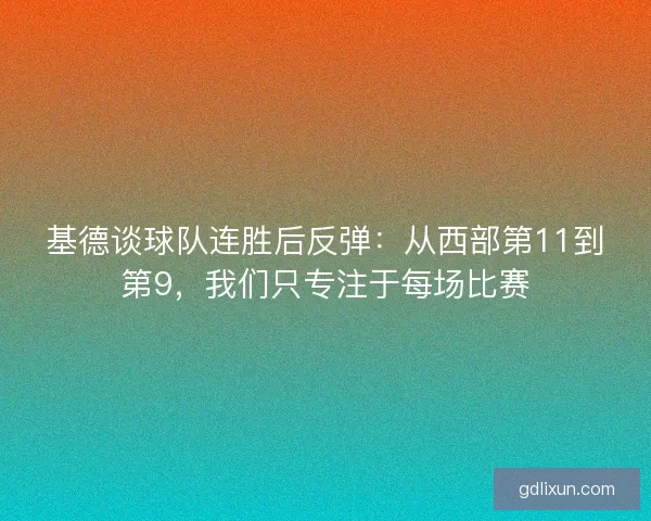 基德谈球队连胜后反弹：从西部第11到第9，我们只专注于每场比赛