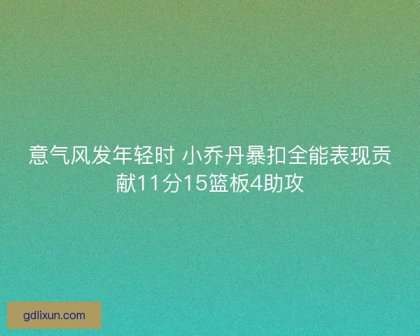 意气风发年轻时 小乔丹暴扣全能表现贡献11分15篮板4助攻