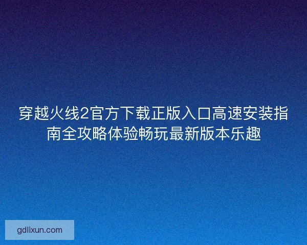 穿越火线2官方下载正版入口高速安装指南全攻略体验畅玩最新版本乐趣