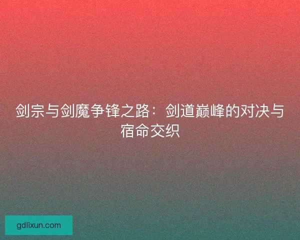 剑宗与剑魔争锋之路：剑道巅峰的对决与宿命交织