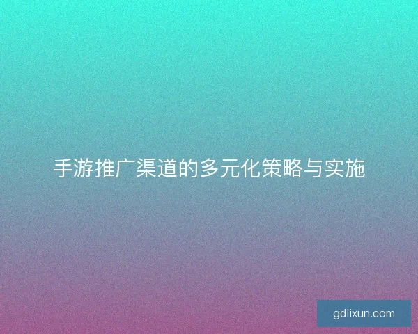 手游推广渠道的多元化策略与实施
