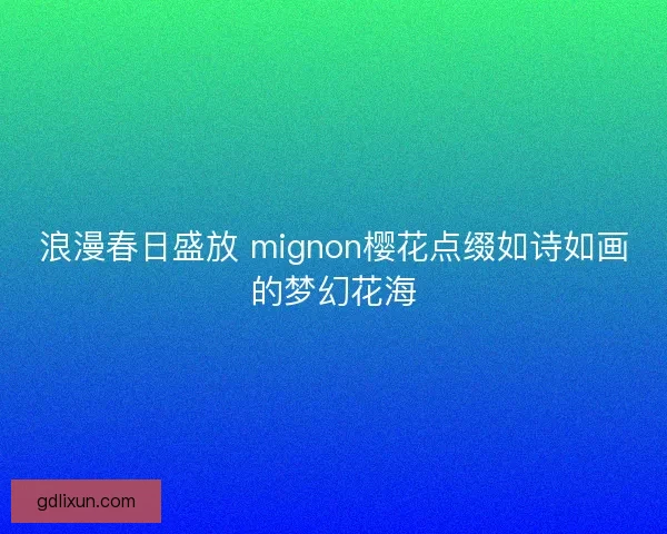 浪漫春日盛放 mignon樱花点缀如诗如画的梦幻花海