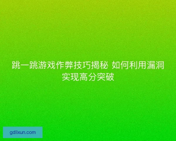 跳一跳游戏作弊技巧揭秘 如何利用漏洞实现高分突破