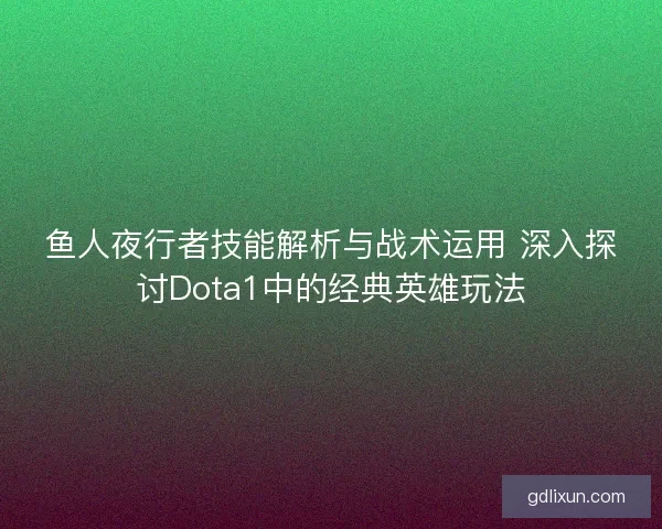 鱼人夜行者技能解析与战术运用 深入探讨Dota1中的经典英雄玩法