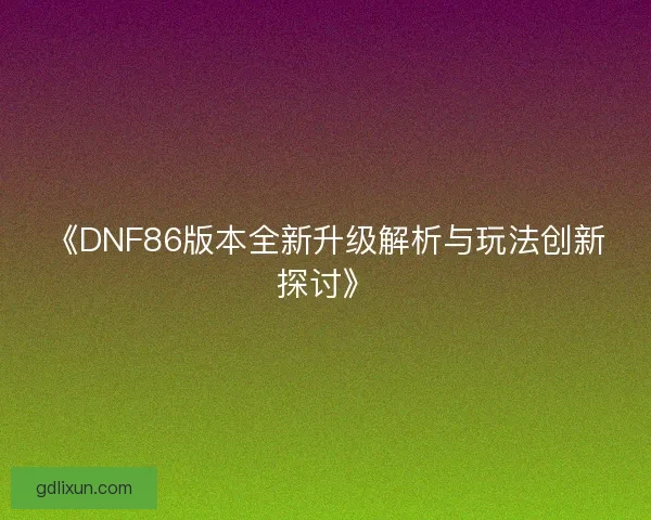 《DNF86版本全新升级解析与玩法创新探讨》
