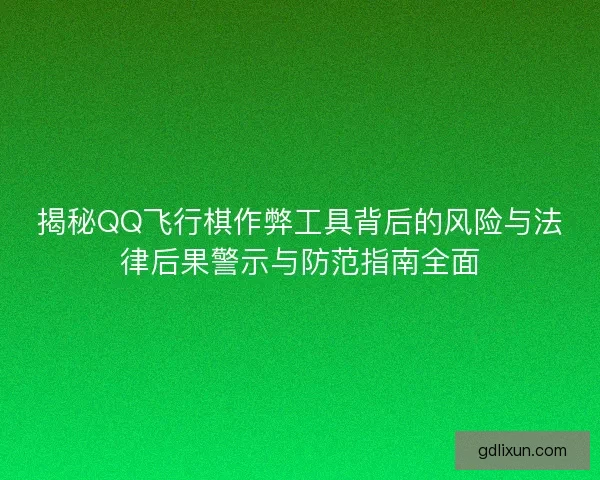 揭秘QQ飞行棋作弊工具背后的风险与法律后果警示与防范指南全面