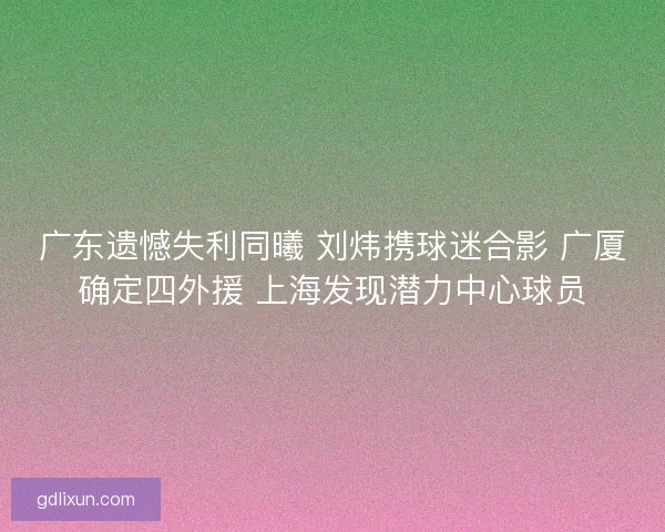 广东遗憾失利同曦 刘炜携球迷合影 广厦确定四外援 上海发现潜力中心球员