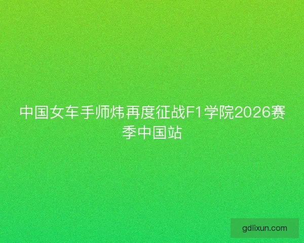 中国女车手师炜再度征战F1学院2026赛季中国站 中国女车手师炜再度征战F1学院2026赛季中国站