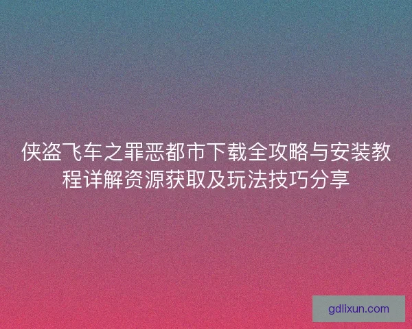 侠盗飞车之罪恶都市下载全攻略与安装教程详解资源获取及玩法技巧分享 侠盗飞车之罪恶都市下载全攻略与安装教程详解资源获取及玩法技巧分享