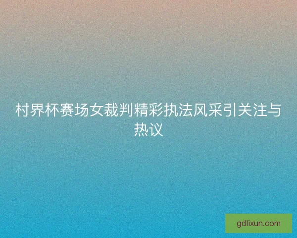 村界杯赛场女裁判精彩执法风采引关注与热议