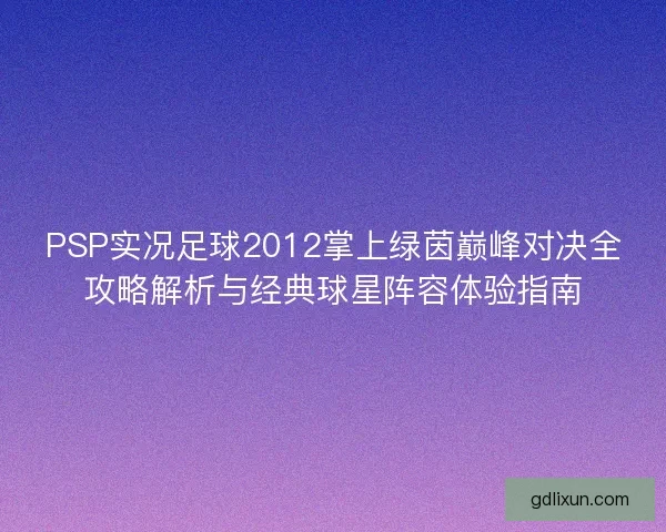 PSP实况足球2012掌上绿茵巅峰对决全攻略解析与经典球星阵容体验指南