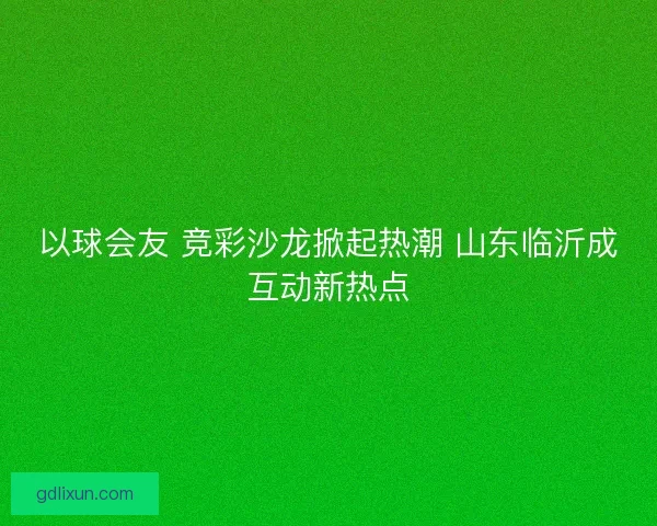 以球会友 竞彩沙龙掀起热潮 山东临沂成互动新热点