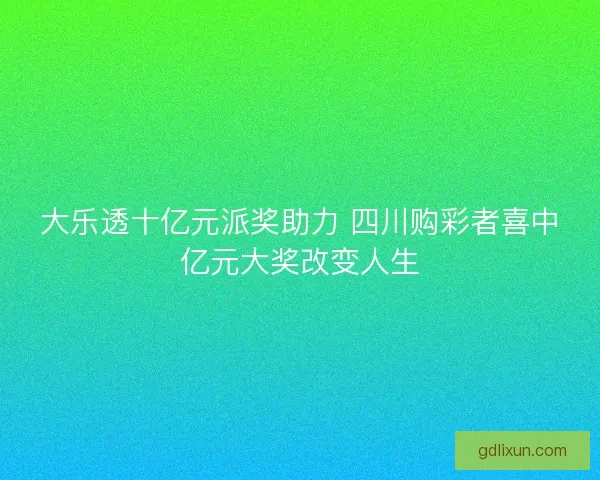大乐透十亿元派奖助力 四川购彩者喜中亿元大奖改变人生