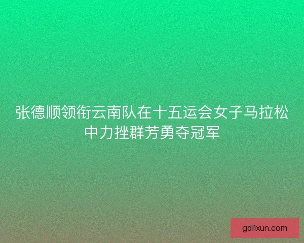 张德顺领衔云南队在十五运会女子马拉松中力挫群芳勇夺冠军 张德顺领衔云南队在十五运会女子马拉松中力挫群芳勇夺冠军