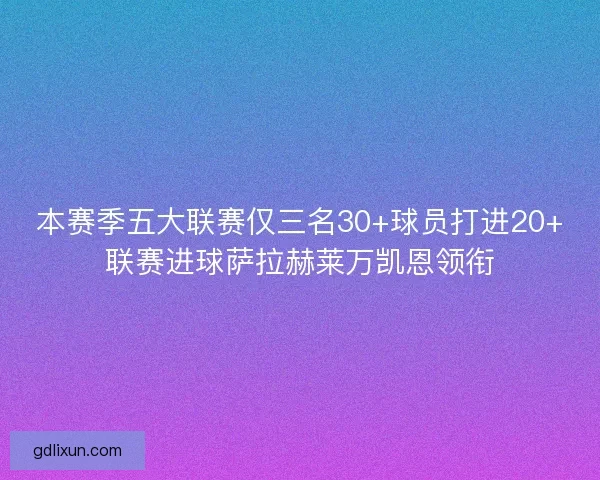 本赛季五大联赛仅三名30+球员打进20+联赛进球萨拉赫莱万凯恩领衔 本赛季五大联赛仅三名30+球员打进20+联赛进球萨拉赫莱万凯恩领衔