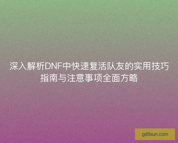 深入解析DNF中快速复活队友的实用技巧指南与注意事项全面方略 深入解析DNF中快速复活队友的实用技巧指南与注意事项全面方略
