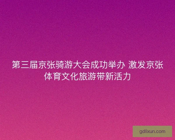 第三届京张骑游大会成功举办 激发京张体育文化旅游带新活力 第三届京张骑游大会成功举办 激发京张体育文化旅游带新活力