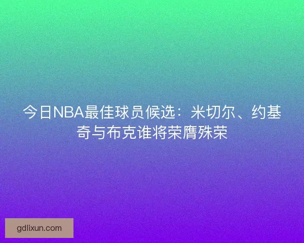 今日NBA最佳球员候选：米切尔、约基奇与布克谁将荣膺殊荣