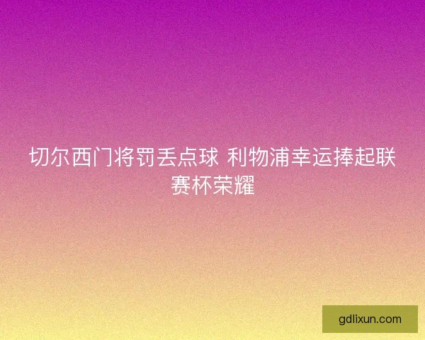 切尔西门将罚丢点球 利物浦幸运捧起联赛杯荣耀