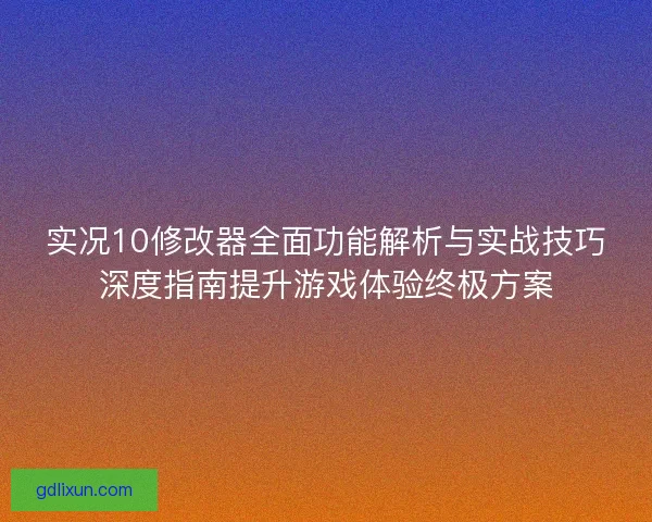 实况10修改器全面功能解析与实战技巧深度指南提升游戏体验终极方案 实况10修改器全面功能解析与实战技巧深度指南提升游戏体验终极方案