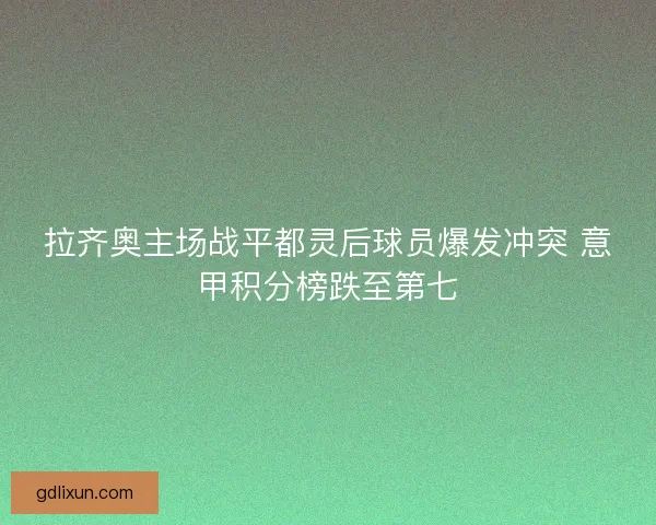 拉齐奥主场战平都灵后球员爆发冲突 意甲积分榜跌至第七