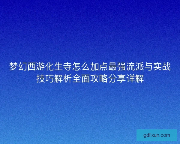 梦幻西游化生寺怎么加点最强流派与实战技巧解析全面攻略分享详解