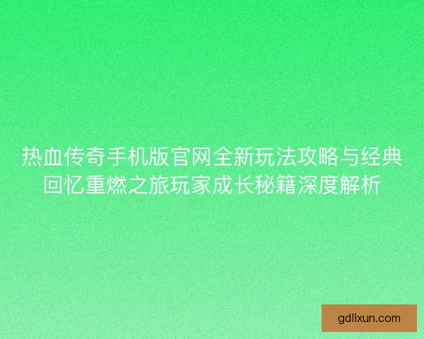 热血传奇手机版官网全新玩法攻略与经典回忆重燃之旅玩家成长秘籍深度解析