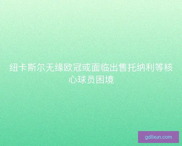 纽卡斯尔无缘欧冠或面临出售托纳利等核心球员困境