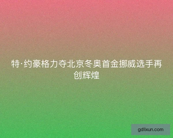 特·约豪格力夺北京冬奥首金挪威选手再创辉煌