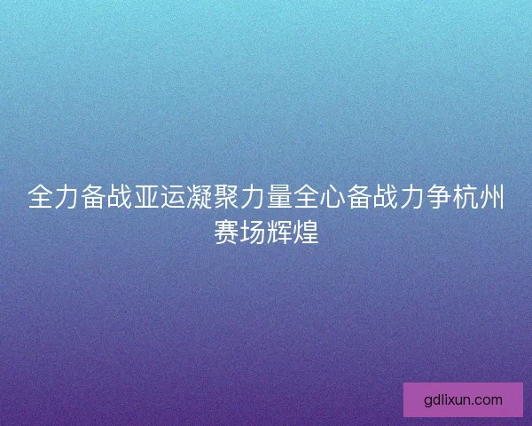 全力备战亚运凝聚力量全心备战力争杭州赛场辉煌