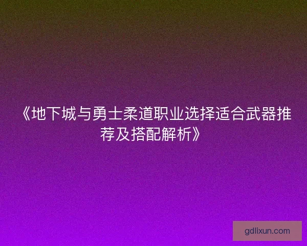 《地下城与勇士柔道职业选择适合武器推荐及搭配解析》 《地下城与勇士柔道职业选择适合武器推荐及搭配解析》
