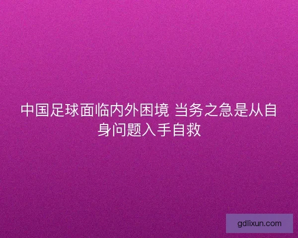 中国足球面临内外困境 当务之急是从自身问题入手自救 中国足球面临内外困境 当务之急是从自身问题入手自救