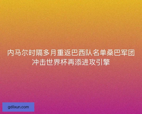 内马尔时隔多月重返巴西队名单桑巴军团冲击世界杯再添进攻引擎