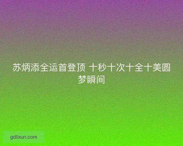 苏炳添全运首登顶 十秒十次十全十美圆梦瞬间