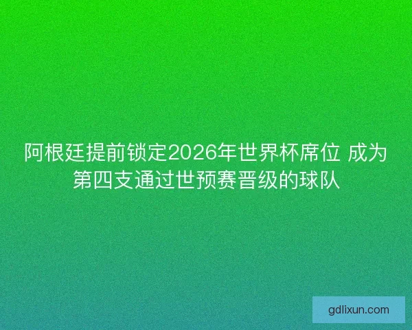 阿根廷提前锁定2026年世界杯席位 成为第四支通过世预赛晋级的球队