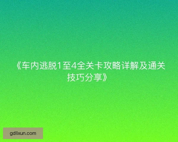 《车内逃脱1至4全关卡攻略详解及通关技巧分享》 《车内逃脱1至4全关卡攻略详解及通关技巧分享》