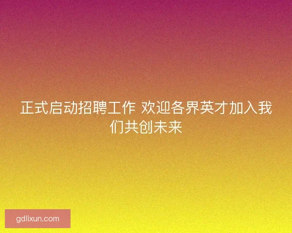 正式启动招聘工作 欢迎各界英才加入我们共创未来